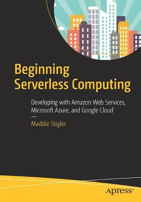 Beginning Serverless Computing: Developing with Amazon Web Services, Microsoft Azure, and Google Cloud by Maddie Stigler