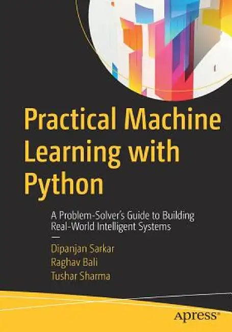 Practical Machine Learning with Python: A Problem-Solver's Guide to Building Real-World Intelligent Systems by Dipanjan Sarkar