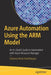 Azure Automation Using the Arm Model: An In-Depth Guide to Automation with Azure Resource Manager by Shijimol Ambi Karthikeyan