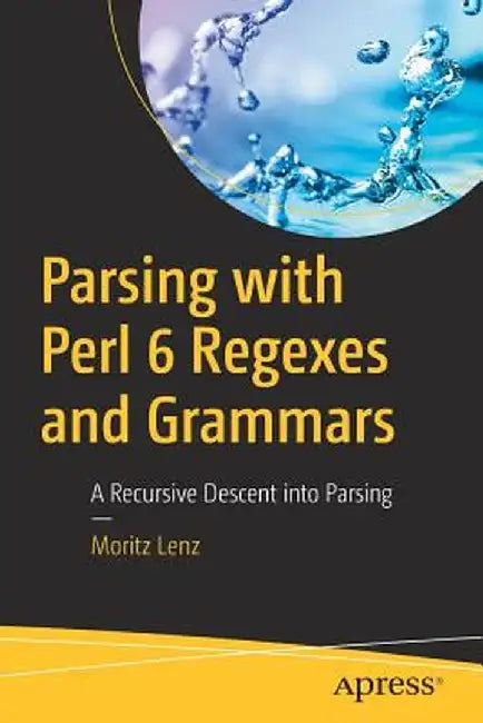 Parsing with Perl 6 Regexes and Grammars: A Recursive Descent Into Parsing by Moritz Lenz