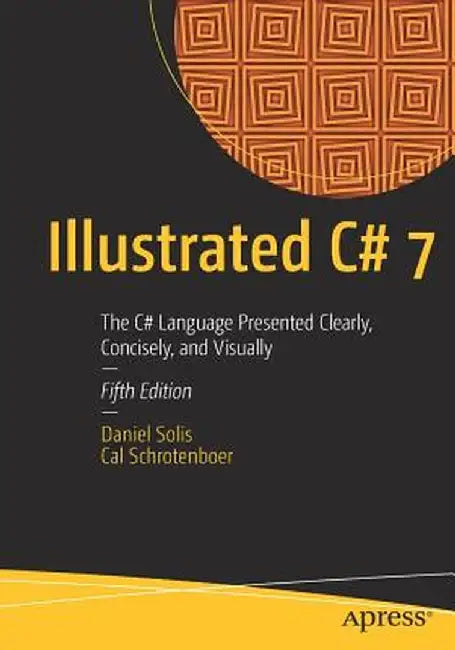 Illustrated C# 7: The C# Language Presented Clearly, Concisely, and Visually by Daniel Solis