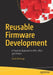 Reusable Firmware Development: A Practical Approach to APIs, Hals and Drivers by Beningo, Jacob