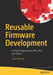 Reusable Firmware Development: A Practical Approach to APIs, Hals and Drivers by Beningo, Jacob