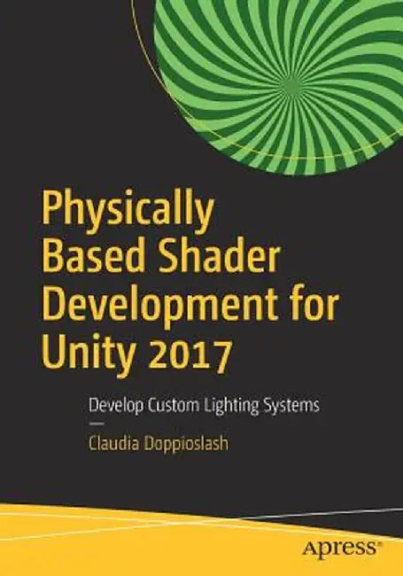 Physically Based Shader Development for Unity 2017: Develop Custom Lighting Systems by Claudia Doppioslash