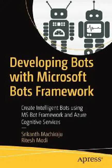 Developing Bots with Microsoft Bots Framework: Create Intelligent Bots Using MS Bot Framework and Azure Cognitive Services by Srikanth Machiraju