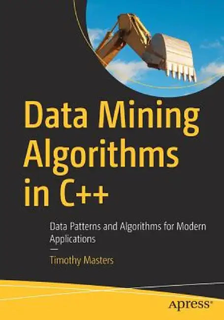 Data Mining Algorithms in C++: Data Patterns and Algorithms for Modern Applications by Timothy Masters