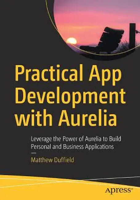 Practical App Development with Aurelia: Leverage the Power of Aurelia to Build Personal and Business Applications by Matthew Duffield