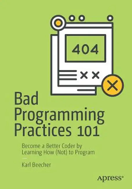 Bad Programming Practices 101: Become a Better Coder by Learning How (Not) to Program by Karl Beecher
