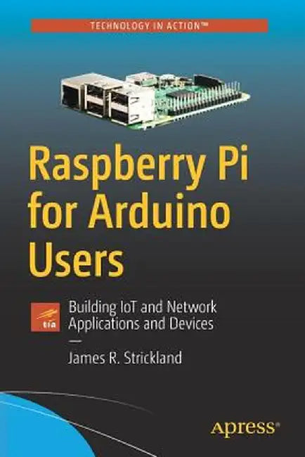 Raspberry Pi for Arduino Users: Building Iot and Network Applications and Devices by James Strickland