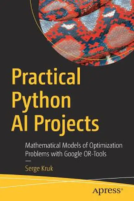 Practical Python AI Projects: Mathematical Models of Optimization Problems with Google Or-Tools by Serge Kruk