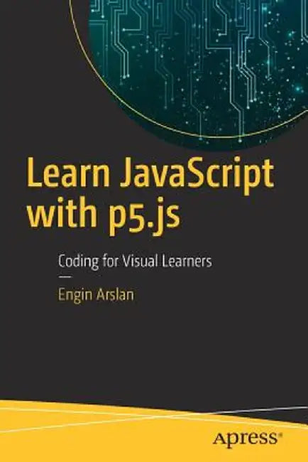 Learn JavaScript with P5.Js: Coding for Visual Learners by Engin Arslan