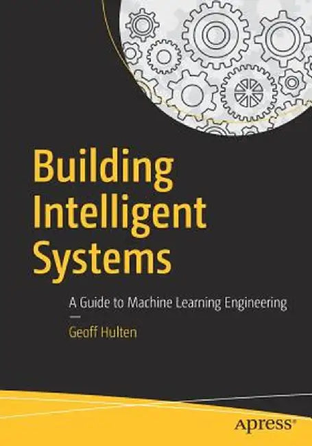 Building Intelligent Systems: A Guide to Machine Learning Engineering by Geoff Hulten