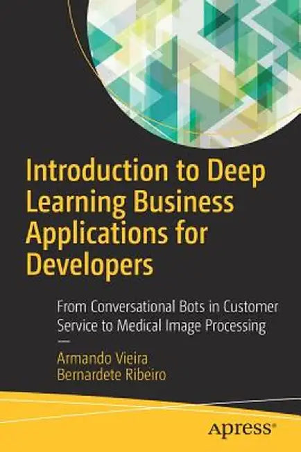 Introduction to Deep Learning Business Applications for Developers: From Conversational Bots in Customer Service to Medical Image Processing by Armando Vieira