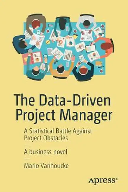 The Data-Driven Project Manager: A Statistical Battle Against Project Obstacles by Mario Vanhoucke