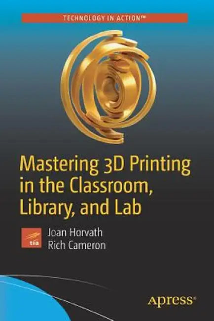 Mastering 3D Printing in the Classroom, Library, and Lab by Joan Horvath