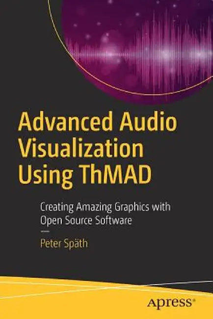 Advanced Audio Visualization Using Thmad: Creating Amazing Graphics with Open Source Software by Peter Spath