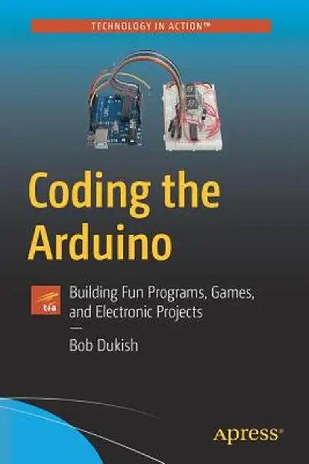 Coding the Arduino: Building Fun Programs, Games, and Electronic Projects by Robert Dukish