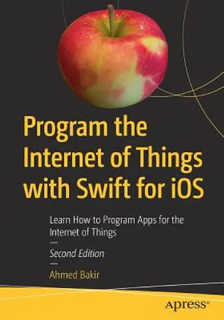 Program the Internet of Things with Swift for IOS: Learn How to Program Apps for the Internet of Things by Ahmed Bakir