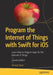 Program the Internet of Things with Swift for IOS: Learn How to Program Apps for the Internet of Things by Ahmed Bakir