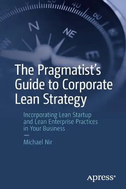 The Pragmatist's Guide to Corporate Lean Strategy: Incorporating Lean Startup and Lean Enterprise Practices in Your Business by Michael Nir