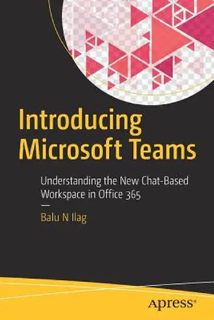 Introducing Microsoft Teams: Understanding the New Chat-Based Workspace in Office 365 by Balu N. Ilag