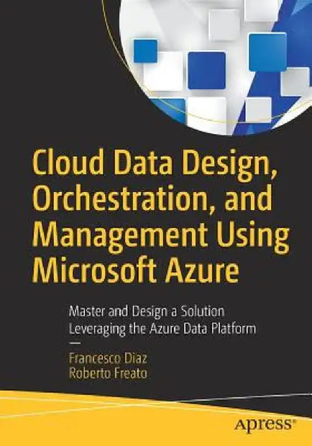 Cloud Data Design, Orchestration, and Management Using Microsoft Azure: Master and Design a Solution Leveraging the Azure Data Platform by Francesco Diaz