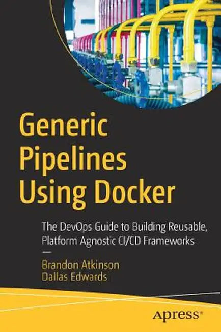 Generic Pipelines Using Docker: The Devops Guide to Building Reusable Platform Agnostic CI/CD Frameworks by Brandon Atkinson