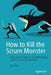 How to Kill the Scrum Monster: Quick Start to Agile Scrum Methodology and the Scrum Master Role by Ilya Bibik