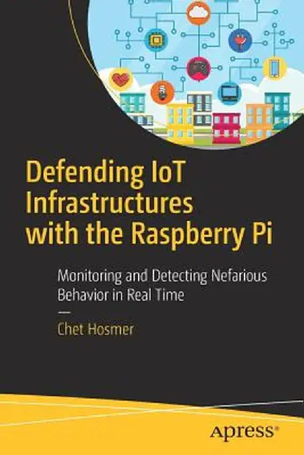Defending Iot Infrastructures with the Raspberry Pi: Monitoring and Detecting Nefarious Behavior in Real Time by Chet Hosmer