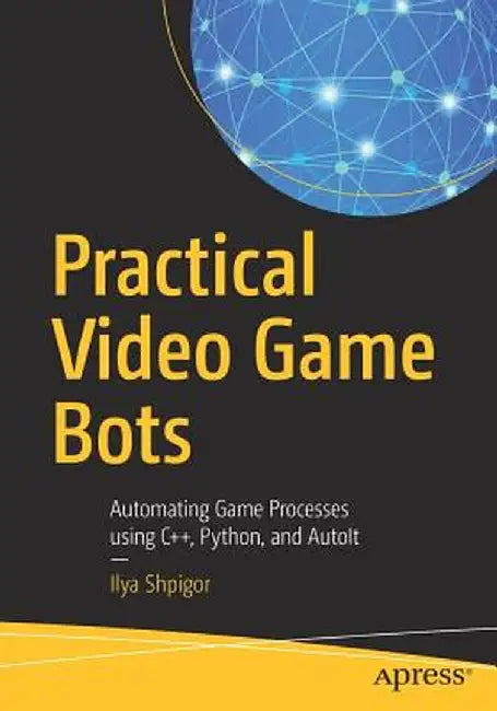 Practical Video Game Bots: Automating Game Processes Using C++, Python, and Autoit by Ilya Shpigor