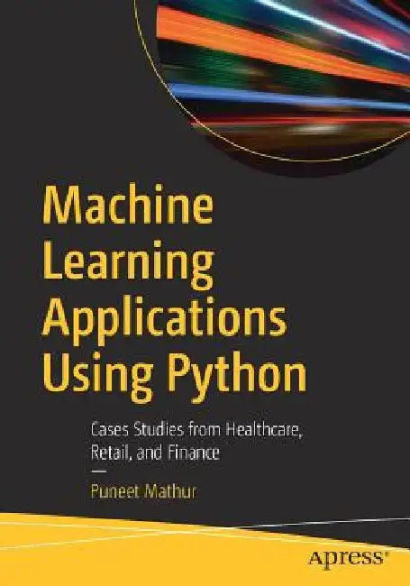 Machine Learning Applications Using Python: Cases Studies from Healthcare, Retail, and Finance by Puneet Mathur