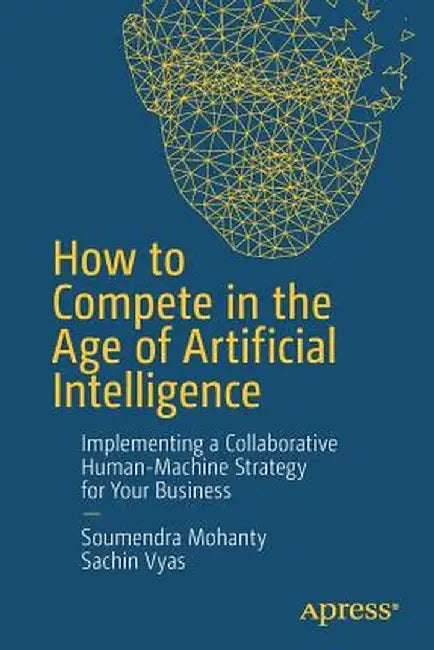 How to Compete in the Age of Artificial Intelligence: Implementing a Collaborative Human-Machine Strategy for Your Business by Soumendra Mohanty