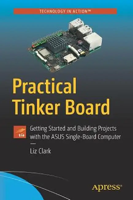 Practical Tinker Board: Getting Started and Building Projects with the Asus Single-Board Computer by Elizabeth Clark