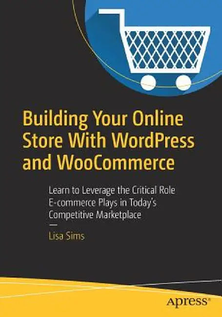 Building Your Online Store with Wordpress and Woocommerce: Learn to Leverage the Critical Role Ecommerce Plays in Today's Competitive Marketplace by Lisa Sims