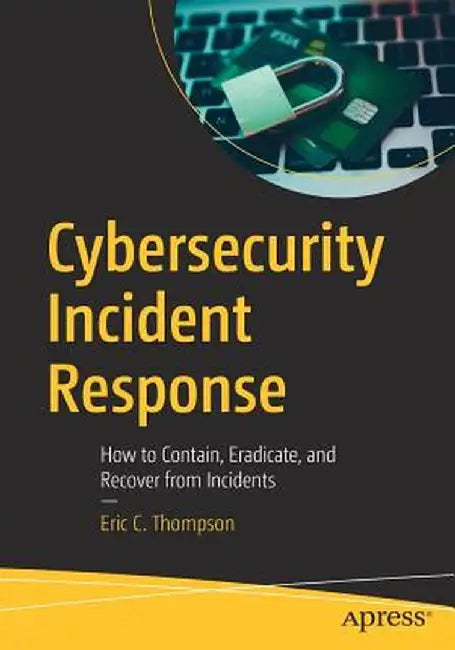 Cybersecurity Incident Response: How to Contain, Eradicate, and Recover from Incidents by Eric C. Thompson