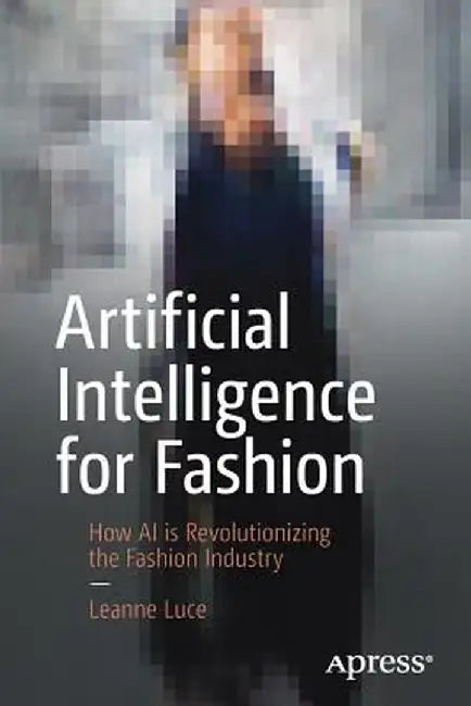 Artificial Intelligence for Fashion: How AI Is Revolutionizing the Fashion Industry by Leanne Luce