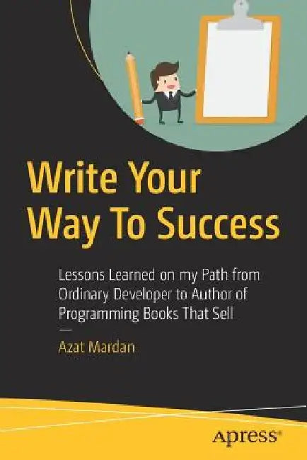 Write Your Way to Success: Lessons Learned on My Path from Ordinary Developer to Writer of Multiple Programming Books That Sell by Azat Mardan