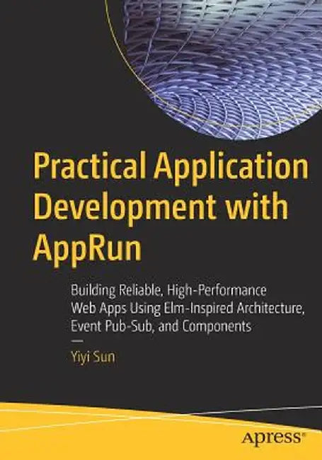 Practical Application Development with Apprun: Building Reliable, High-Performance Web Apps Using Elm-Inspired Architecture, Event Pub-Sub, and Compon by Yiyi Sun