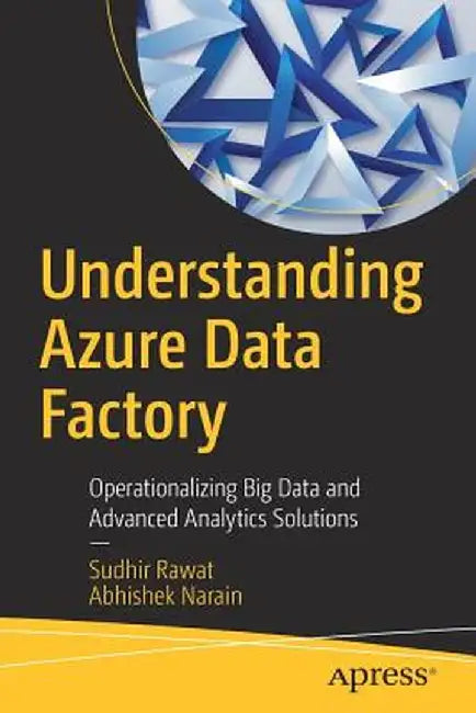 Understanding Azure Data Factory: Operationalizing Big Data and Advanced Analytics Solutions by Sudhir Rawat