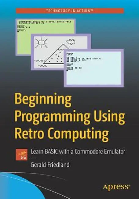Beginning Programming Using Retro Computing: Learn Basic with a Commodore Emulator by Gerald Friedland