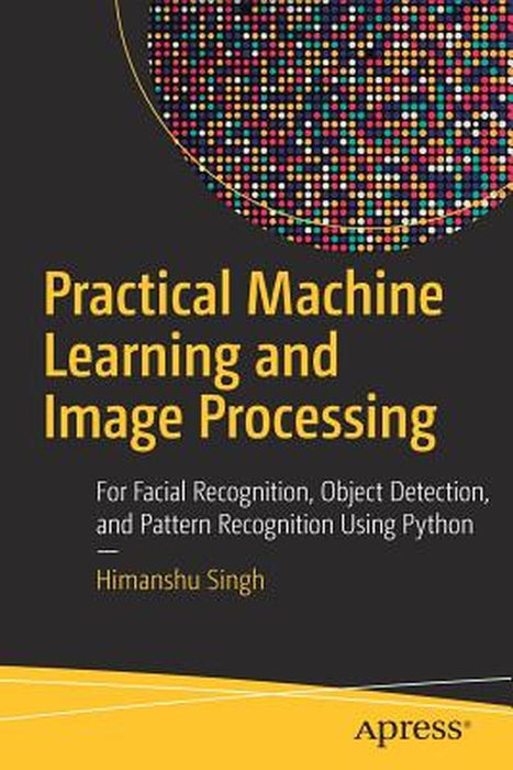 Practical Machine Learning and Image Processing: For Facial Recognition, Object Detection, and Patt by Singh, Himanshu