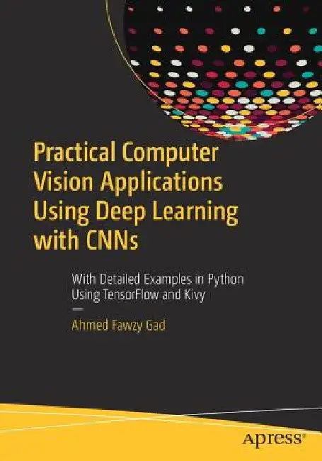 Computer Vision Applications Using Deep Learning with Cnns: With Detailed Examples in Python Using Tensorflow and Kivy by Ahmed Fawzy Gad