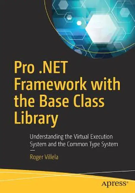Pro .Net Framework with the Base Class Library: Understanding the Virtual Execution System and the Common Type System by Roger Villela