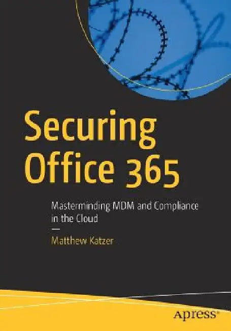 Securing Office 365: Masterminding MDM and Compliance in the Cloud by Matthew Katzer