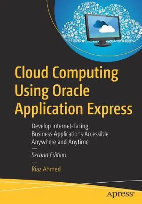 Cloud Computing Using Oracle Application Express: Develop Internet-Facing Business Applications Accessible Anywhere and Anytime by Riaz Ahmed