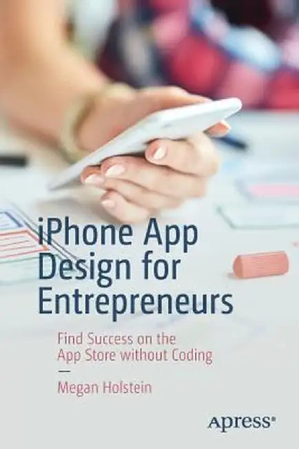 iPhone App Design for Entrepreneurs: Find Success on the App Store Without Coding by Megan Holstein