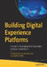 Building Digital Experience Platforms: A Guide to Developing Next-Generation Enterprise Applications by Shailesh Kumar Shivakumar