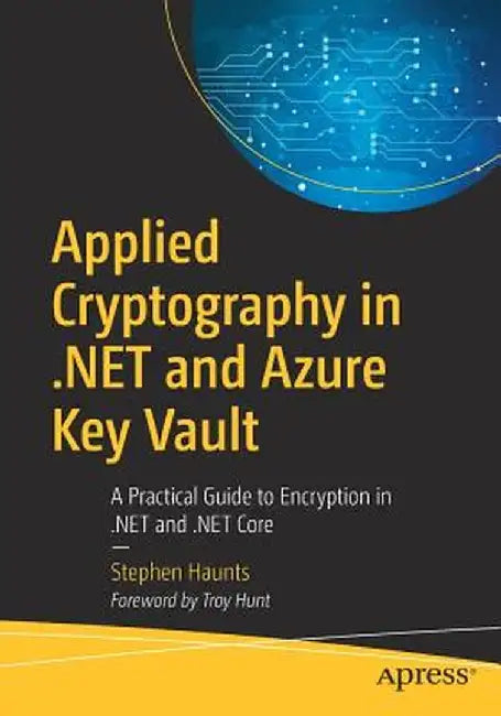 Applied Cryptography in .Net and Azure Key Vault: A Practical Guide to Encryption in .Net and .Net Core by Stephen Haunts