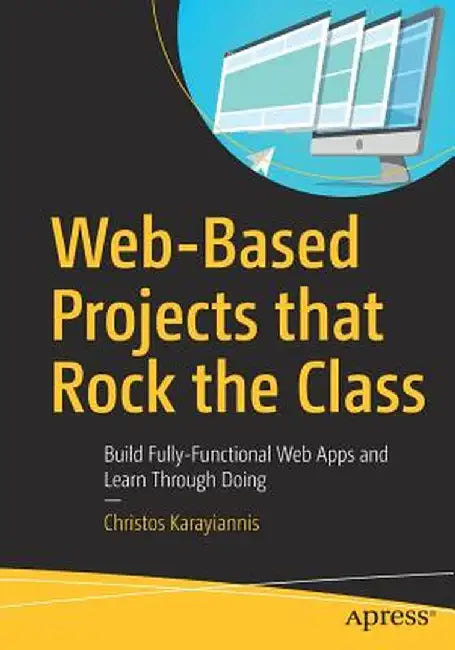 Web-Based Projects That Rock the Class: Build Fully-Functional Web Apps and Learn Through Doing by Christos Karayiannis