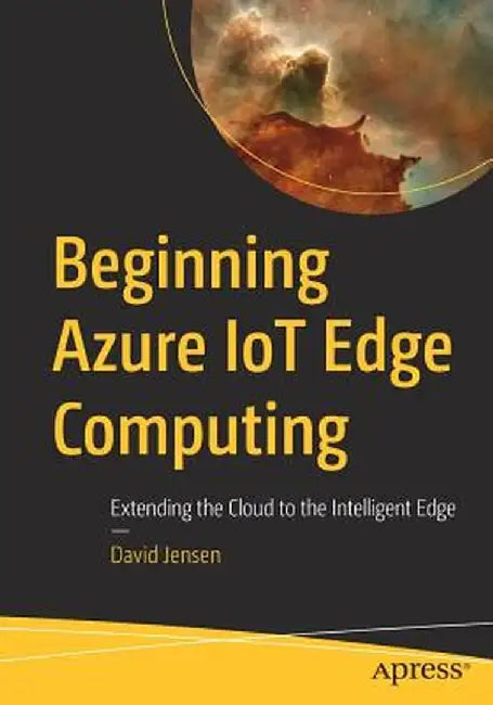 Beginning Azure Iot Edge Computing: Extending the Cloud to the Intelligent Edge by David Jensen